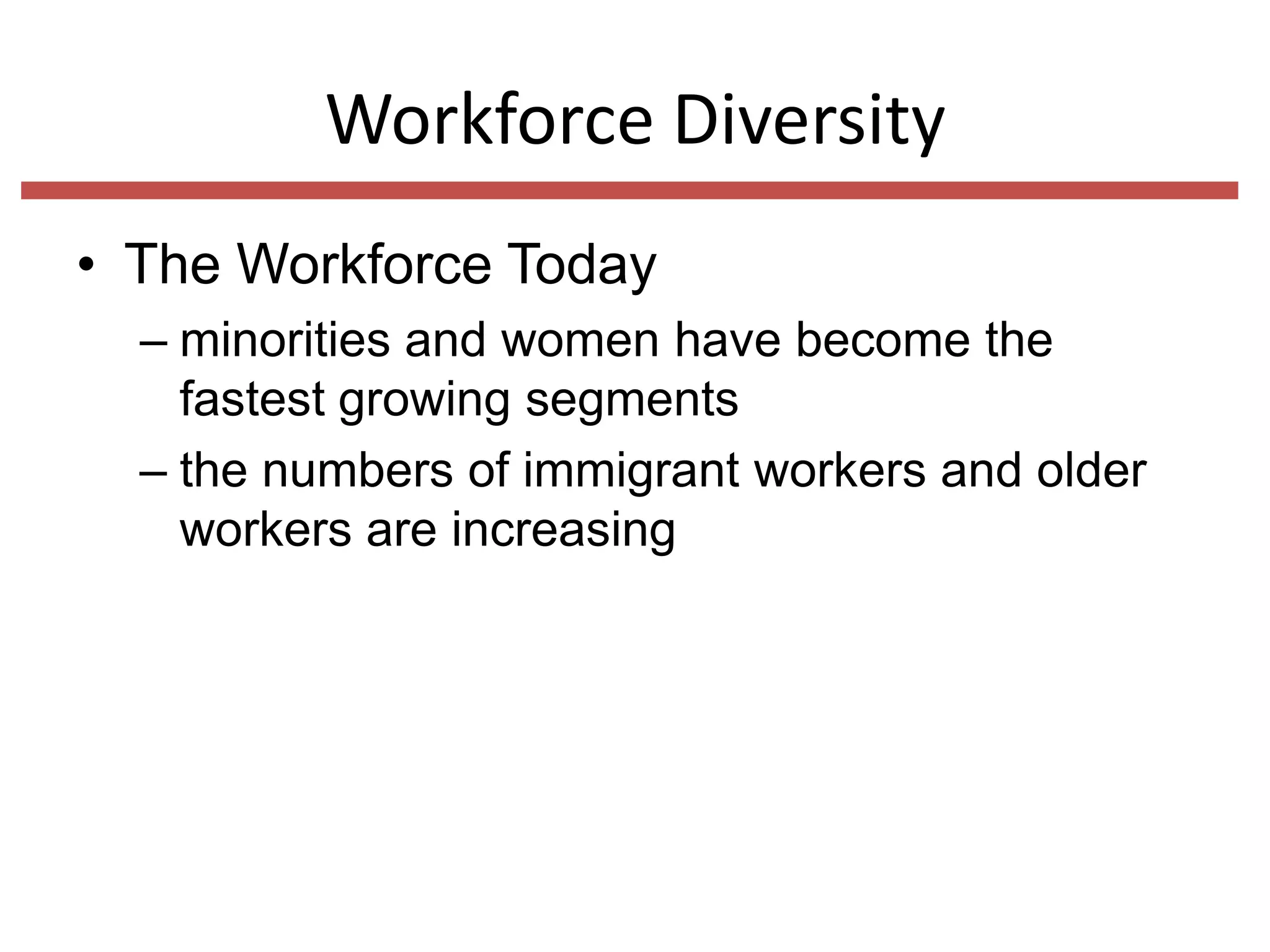 Workforce Diversity
• The Workforce Today
– minorities and women have become the
fastest growing segments
– the numbers of immigrant workers and older
workers are increasing

 