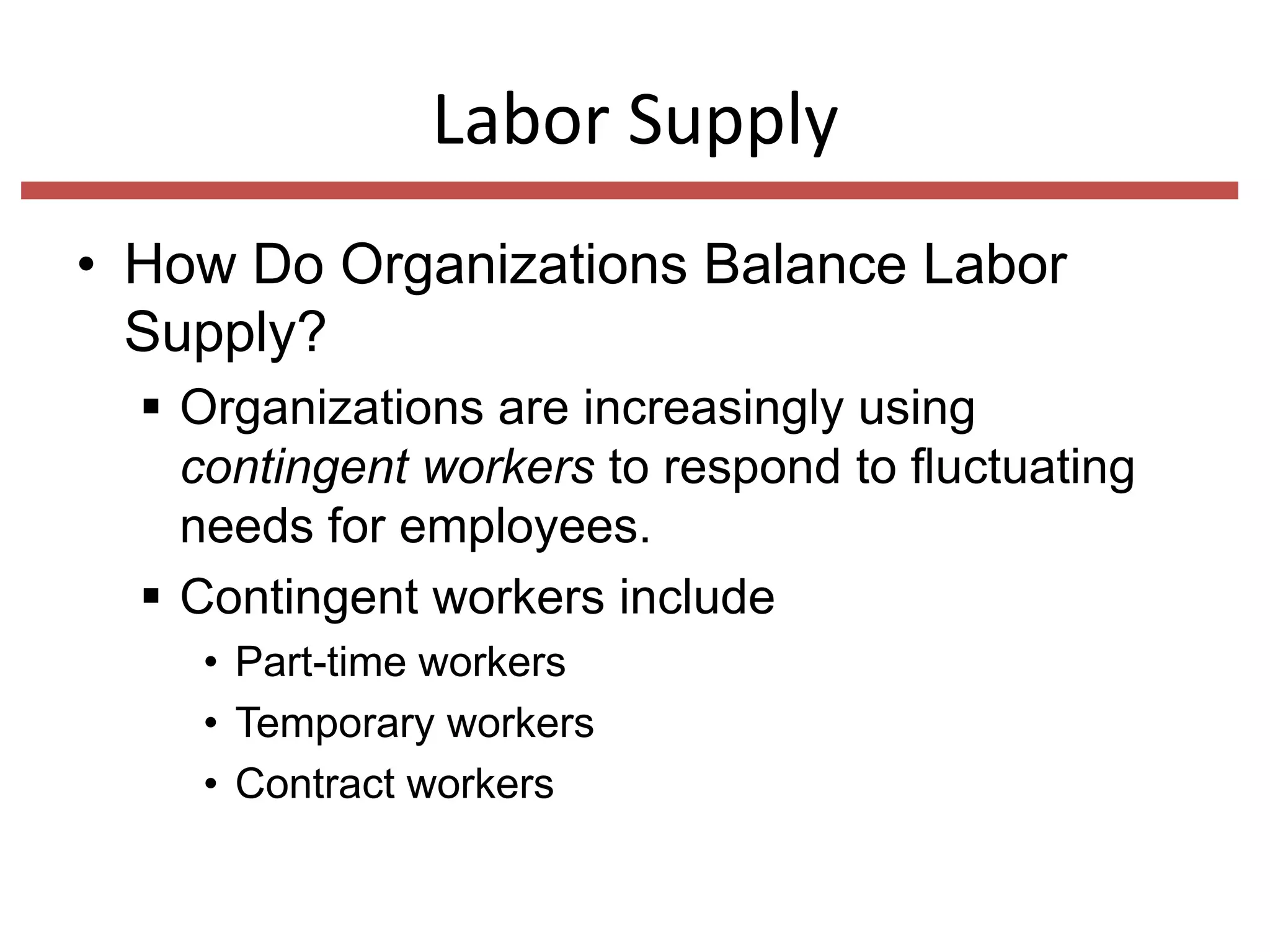 Labor Supply
• How Do Organizations Balance Labor
Supply?
 Organizations are increasingly using
contingent workers to respond to fluctuating
needs for employees.
 Contingent workers include
• Part-time workers
• Temporary workers
• Contract workers

 