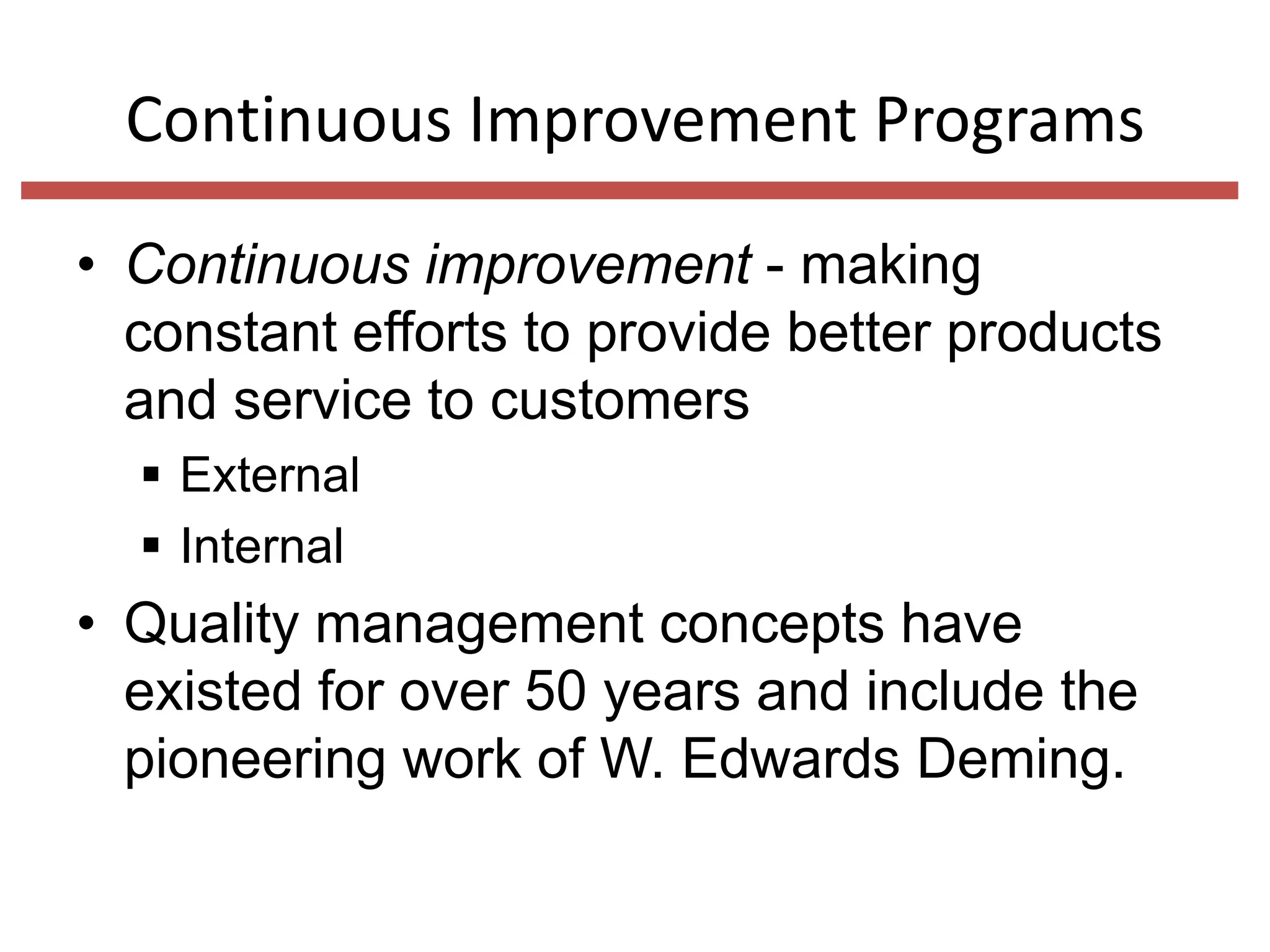 Continuous Improvement Programs
• Continuous improvement - making
constant efforts to provide better products
and service to customers
 External
 Internal

• Quality management concepts have
existed for over 50 years and include the
pioneering work of W. Edwards Deming.

 