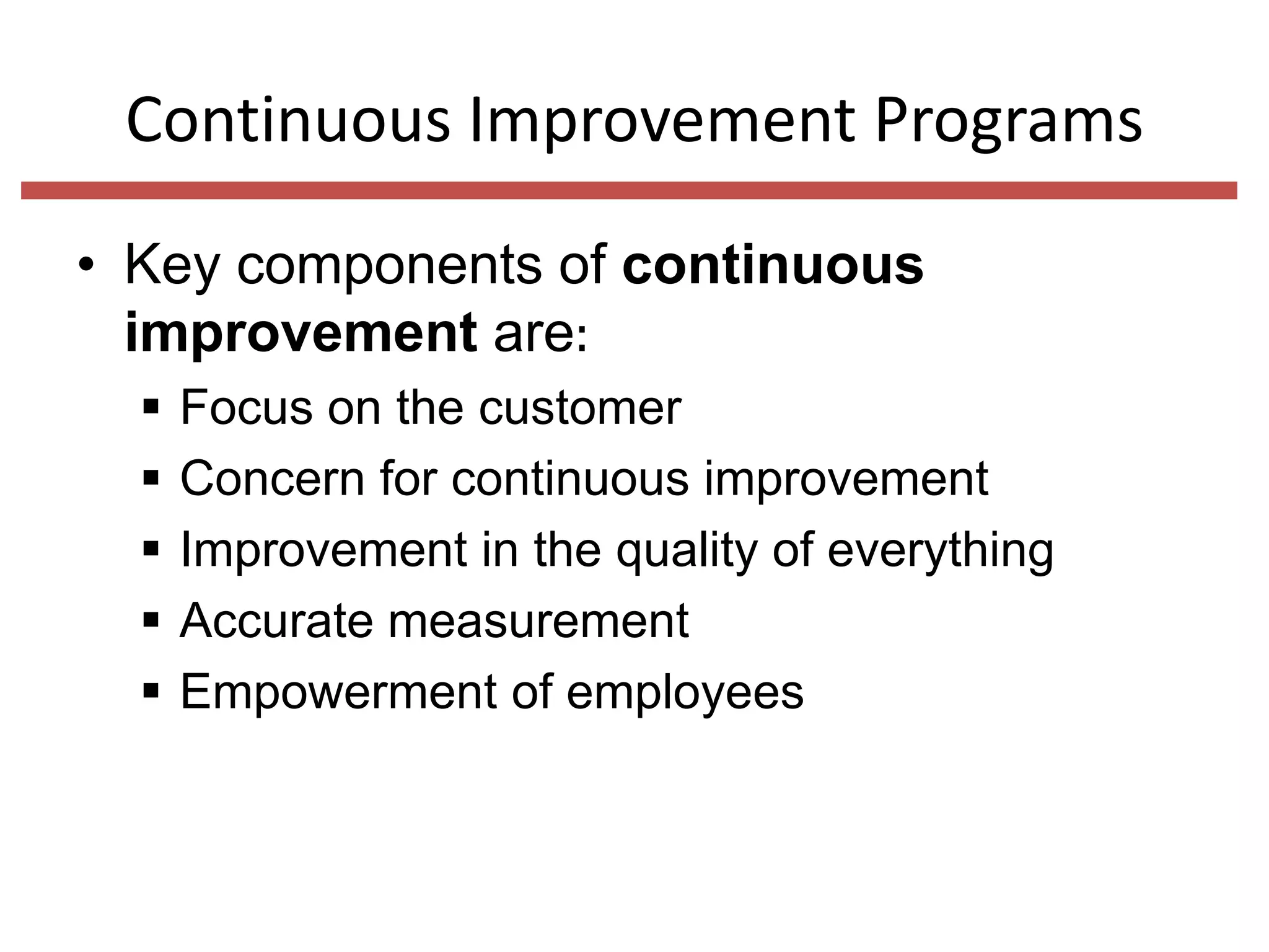 Continuous Improvement Programs
• Key components of continuous
improvement are:






Focus on the customer
Concern for continuous improvement
Improvement in the quality of everything
Accurate measurement
Empowerment of employees

 