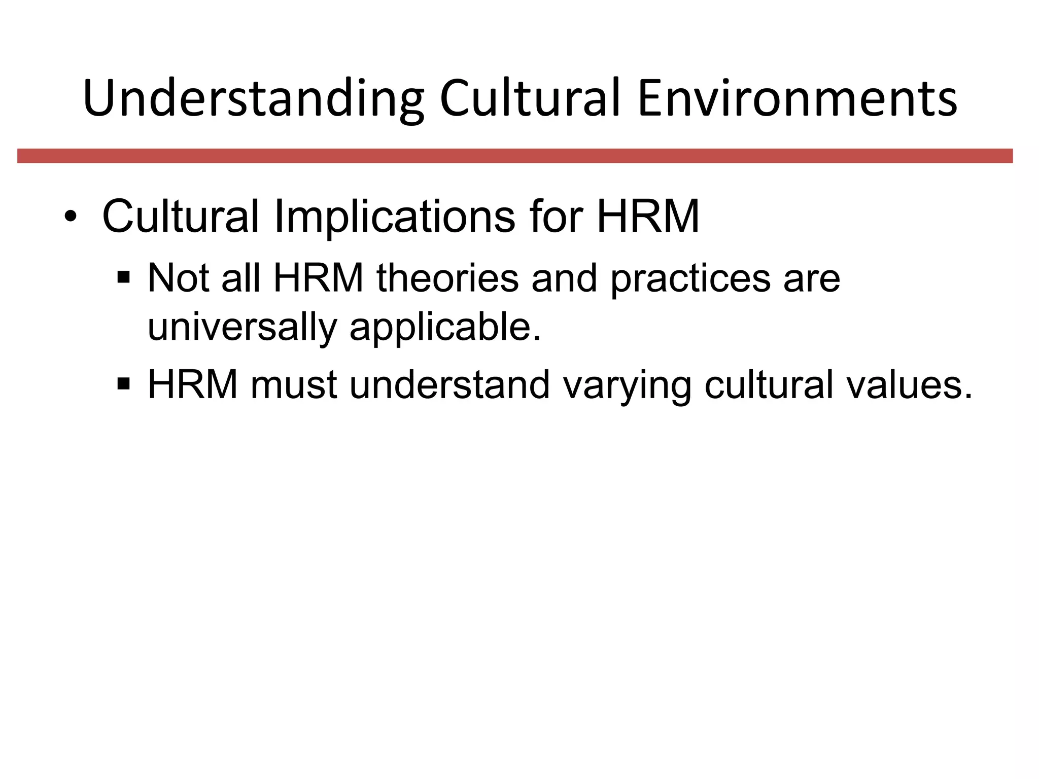 Understanding Cultural Environments
• Cultural Implications for HRM
 Not all HRM theories and practices are
universally applicable.
 HRM must understand varying cultural values.

 