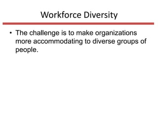 Workforce Diversity
• The challenge is to make organizations
more accommodating to diverse groups of
people.

 