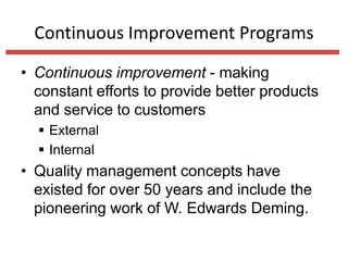 Continuous Improvement Programs
• Continuous improvement - making
constant efforts to provide better products
and service to customers
 External
 Internal

• Quality management concepts have
existed for over 50 years and include the
pioneering work of W. Edwards Deming.

 