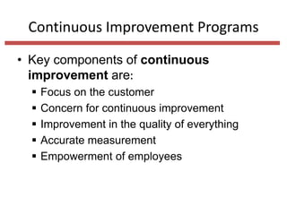 Continuous Improvement Programs
• Key components of continuous
improvement are:






Focus on the customer
Concern for continuous improvement
Improvement in the quality of everything
Accurate measurement
Empowerment of employees

 
