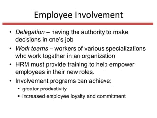 Employee Involvement
• Delegation – having the authority to make
decisions in one’s job
• Work teams – workers of various specializations
who work together in an organization
• HRM must provide training to help empower
employees in their new roles.
• Involvement programs can achieve:
 greater productivity
 increased employee loyalty and commitment

 