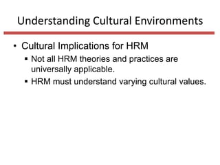 Understanding Cultural Environments
• Cultural Implications for HRM
 Not all HRM theories and practices are
universally applicable.
 HRM must understand varying cultural values.

 