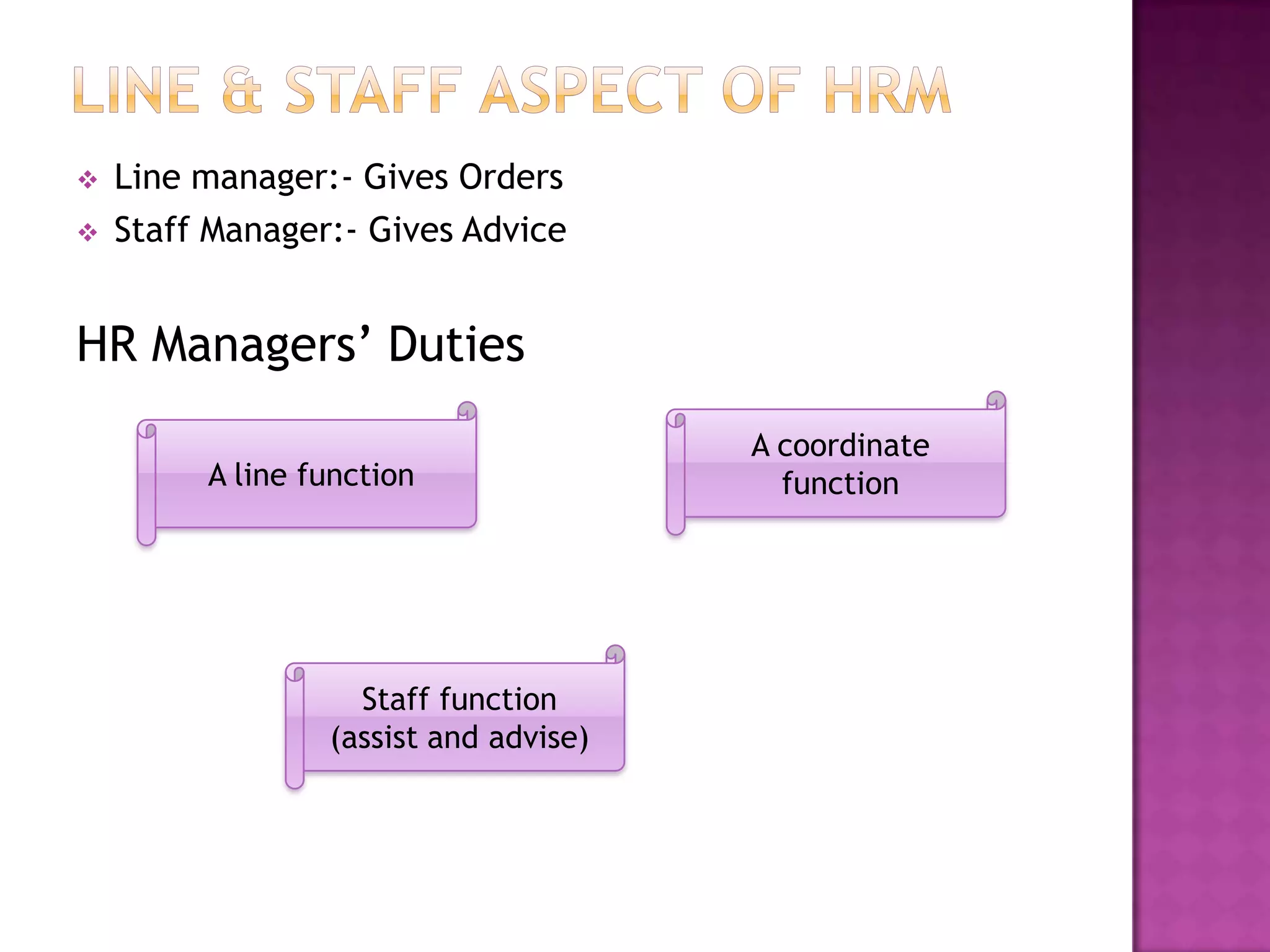    Line manager:- Gives Orders
   Staff Manager:- Gives Advice


HR Managers’ Duties
                                       A coordinate
         A line function                 function




                   Staff function
                 (assist and advise)
 