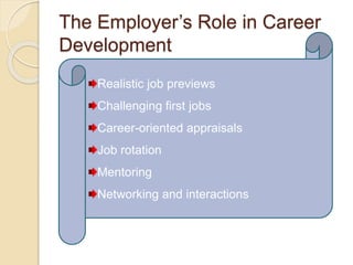 The Employer’s Role in Career
Development
Realistic job previews
Challenging first jobs
Career-oriented appraisals
Job rotation
Mentoring
Networking and interactions
 