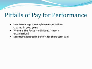 Pitfalls of Pay for Performance
• How to manage the employee expectations
created in good years
• Where is the Focus - individual / team /
organization ?
• Sacrificing long-term benefit for short-term gain
 