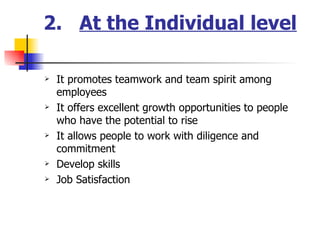2.  At the Individual level It promotes teamwork and team spirit among employees It offers excellent growth opportunities to people who have the potential to rise It allows people to work with diligence and commitment Develop skills  Job Satisfaction 