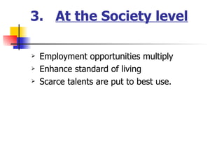 3.  At the Society level Employment opportunities multiply Enhance standard of living Scarce talents are put to best use. 