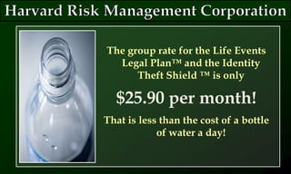 The group rate for the Life Events
Legal Plan™ and the Identity
Theft Shield ™ is only
$25.90 per month!
That is less than the cost of a bottle
of water a day!
 