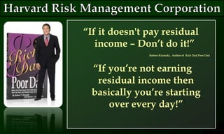 “If it doesn't pay residual
income – Don’t do it!”
Robert Kiyosaki, Author of Rich Dad Poor Dad
“If you’re not earning
residual income then
basically you’re starting
over every day!”
 