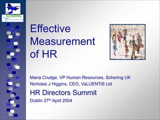 Effective
Measurement
of HR
Maria Crudge, VP Human Resources, Schering UK
Nicholas J Higgins, CEO, VaLUENTiS Ltd

HR Directors Summit
Dublin 27th April 2004
 
