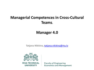 Managerial Competences in Cross-Cultural
Teams.
Manager 4.0
Tatjana Nikitina, tatjana.nikitina@rtu.lv
 