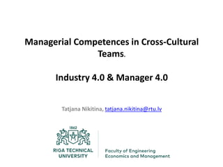 Managerial Competences in Cross-Cultural
Teams.
Industry 4.0 & Manager 4.0
Tatjana Nikitina, tatjana.nikitina@rtu.lv
 