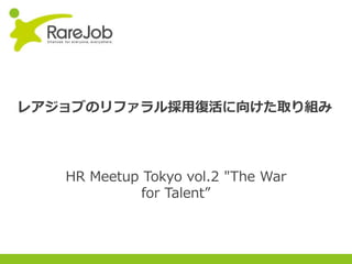 Copyright(C) 2013RareJob Inc. All rights reserved.
レアジョブのリファラル採用復活に向けた取り組み
HR Meetup Tokyo vol.2 "The War
for Talent”
 