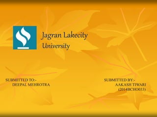 Jagran Lakecity
University
SUBMITTED TO:- SUBMITTED BY:-
DEEPAL MEHROTRA AAKASH TIWARI
(2014BCHO033)
 