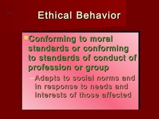 7-12

Ethical Behavior
Conforming to moral
Conforming to moral

standards or conforming
standards or conforming
to standards of conduct of
to standards of conduct of
profession or group
profession or group
– Adapts to social norms and
– Adapts to social norms and
in response to needs and
in response to needs and
interests of those affected
interests of those affected

 