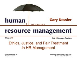 © 2005 Prentice Hall Inc.
All rights reserved.
PowerPoint Presentation by Charlie Cook
The University of West Alabama
t e n t h e d i t i o n
Gary Dessler
Part 5 Employee Relations
Chapter 14
Ethics, Justice, and Fair Treatment
in HR Management
 