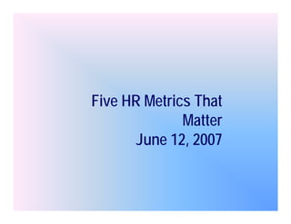 Five
Fi e HR Metrics That
              Matter
       June 12, 2007