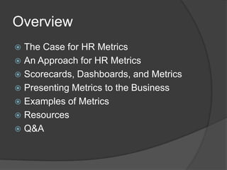 OverviewThe Case for HR MetricsAn Approach for HR MetricsScorecards, Dashboards, and MetricsPresenting Metrics to the BusinessExamples of MetricsResourcesQ&A
