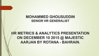 MOHAMMED GHOUSUDDIN
SENIOR HR GENERALIST
HR METRICS & ANALYTICS PRESENTATION
ON DECEMBER 10 2015 @ MAJESTIC
AARJAN BY ROTANA - BAHRAIN.
 