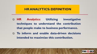 7
HR ANALYTICS: DEFINITION
HR Analytics: Utilizing investigative
techniques to understand the contribution
that people make to business performance.
To inform and enable data-driven decisions
intended to maximize this contribution.
 