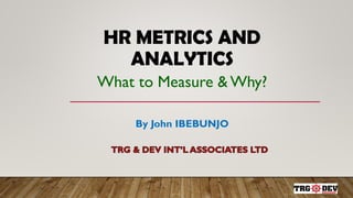 HR METRICS AND
ANALYTICS
What to Measure & Why?
By John IBEBUNJO
 