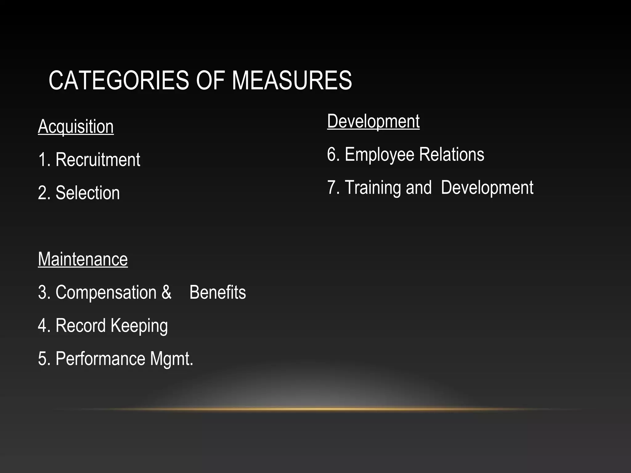 Acquisition
1. Recruitment
2. Selection
Maintenance
3. Compensation & Benefits
4. Record Keeping
5. Performance Mgmt.
Development
6. Employee Relations
7. Training and Development
CATEGORIES OF MEASURES
 