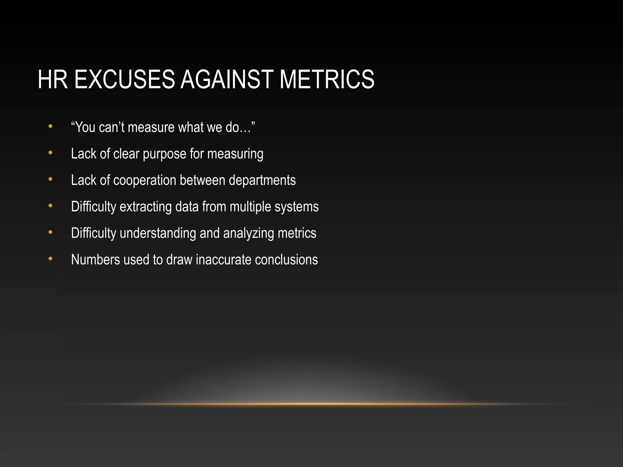 HR EXCUSES AGAINST METRICS
• “You can’t measure what we do…”
• Lack of clear purpose for measuring
• Lack of cooperation between departments
• Difficulty extracting data from multiple systems
• Difficulty understanding and analyzing metrics
• Numbers used to draw inaccurate conclusions
 