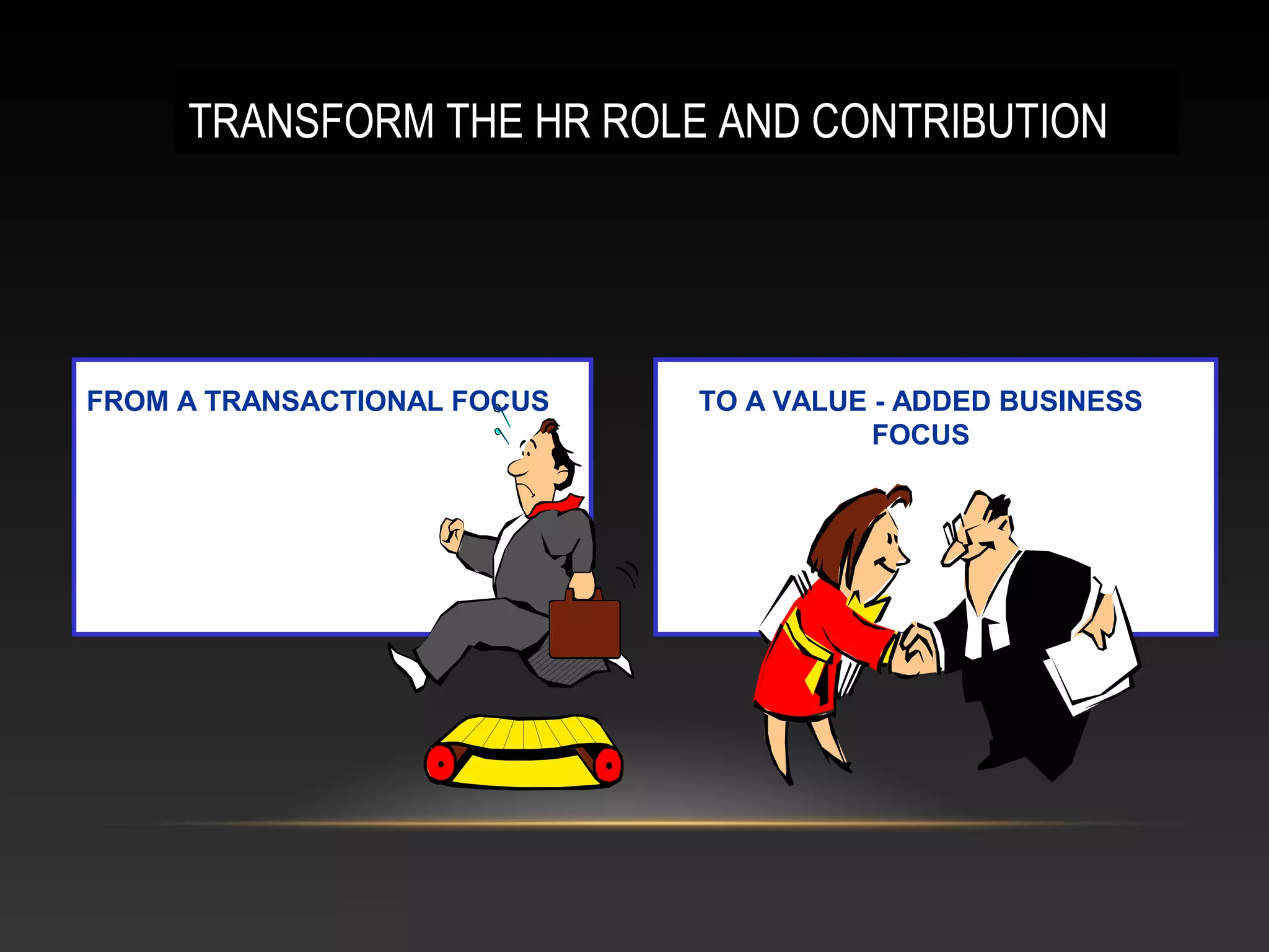 VALUE-ADDED BUSINESS
PARTNERS
FROM A TRANSACTIONAL FOCUS
TRANSFORM THE HR ROLE AND CONTRIBUTION
TO A VALUE - ADDED BUSINESS
FOCUS
 