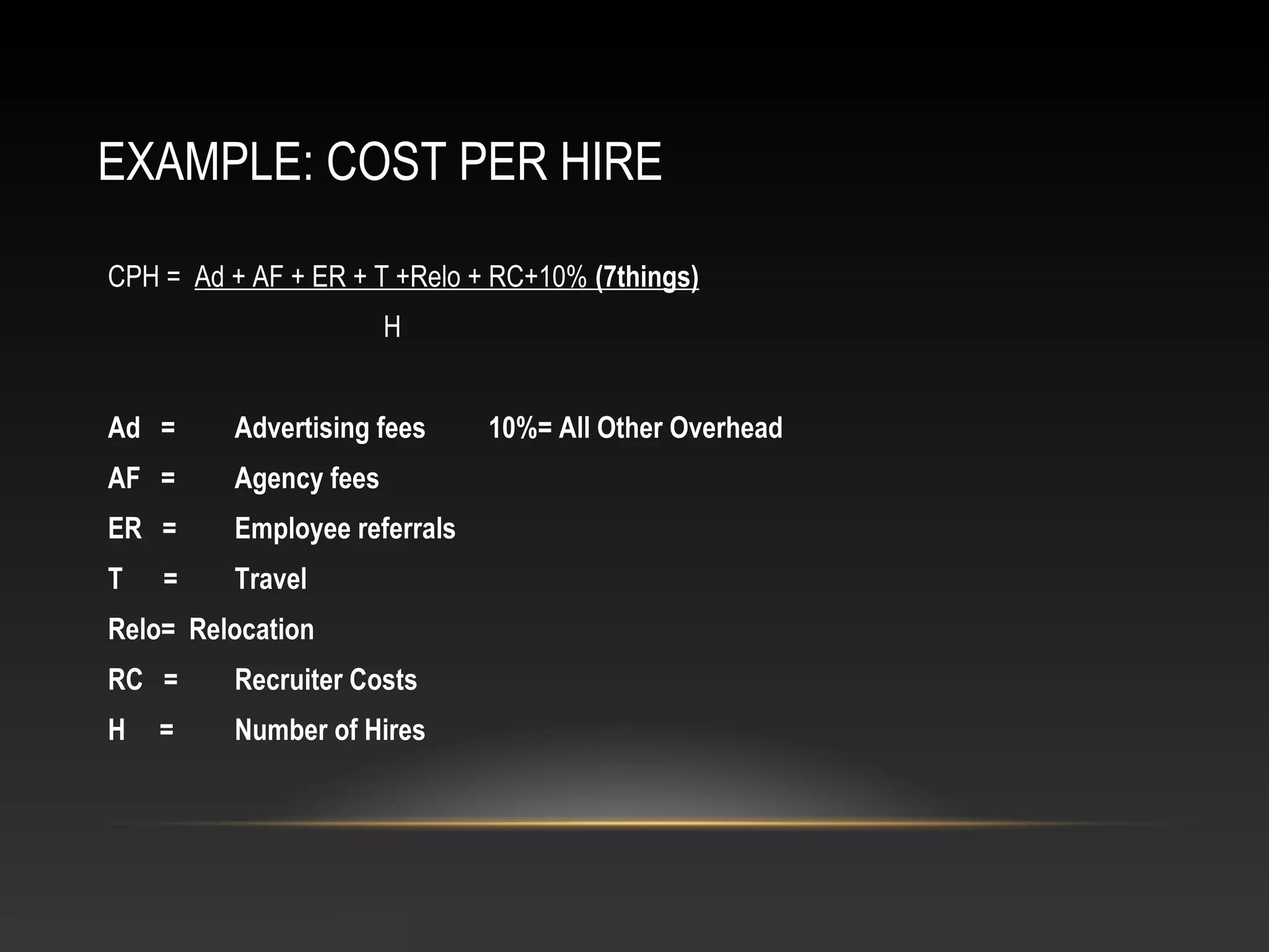 EXAMPLE: COST PER HIRE
CPH = Ad + AF + ER + T +Relo + RC+10% (7things)
H
Ad = Advertising fees 10%= All Other Overhead
AF = Agency fees
ER = Employee referrals
T = Travel
Relo= Relocation
RC = Recruiter Costs
H = Number of Hires
 