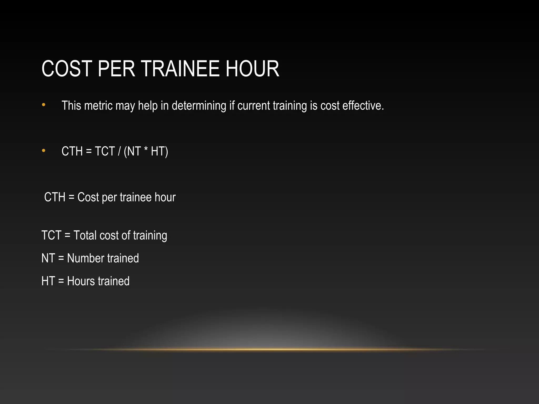 COST PER TRAINEE HOUR
• This metric may help in determining if current training is cost effective.
• CTH = TCT / (NT * HT)
CTH = Cost per trainee hour
TCT = Total cost of training
NT = Number trained
HT = Hours trained
 