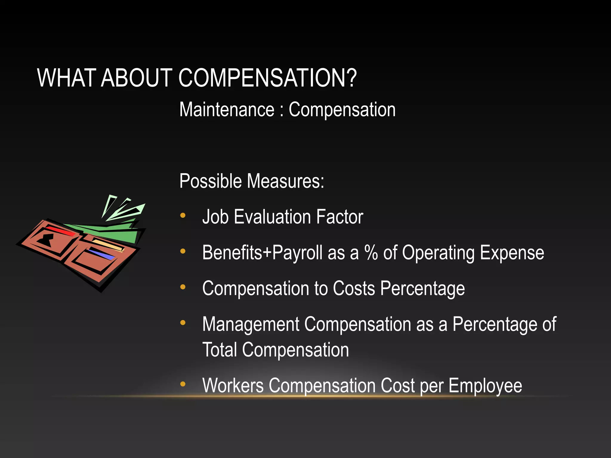 WHAT ABOUT COMPENSATION?
Maintenance : Compensation
Possible Measures:
• Job Evaluation Factor
• Benefits+Payroll as a % of Operating Expense
• Compensation to Costs Percentage
• Management Compensation as a Percentage of
Total Compensation
• Workers Compensation Cost per Employee
 