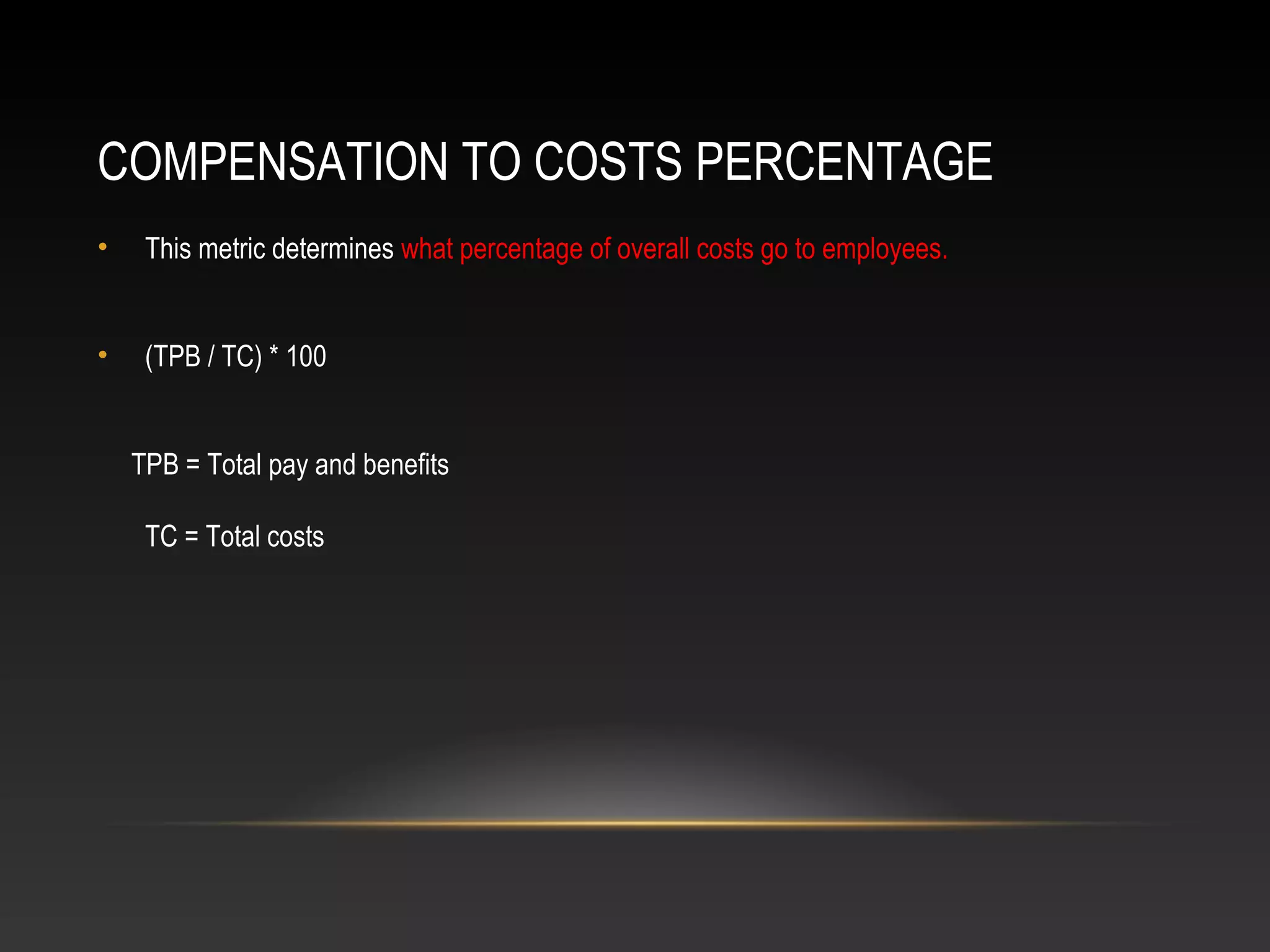 COMPENSATION TO COSTS PERCENTAGE
• This metric determines what percentage of overall costs go to employees.
• (TPB / TC) * 100
TPB = Total pay and benefits
TC = Total costs
 