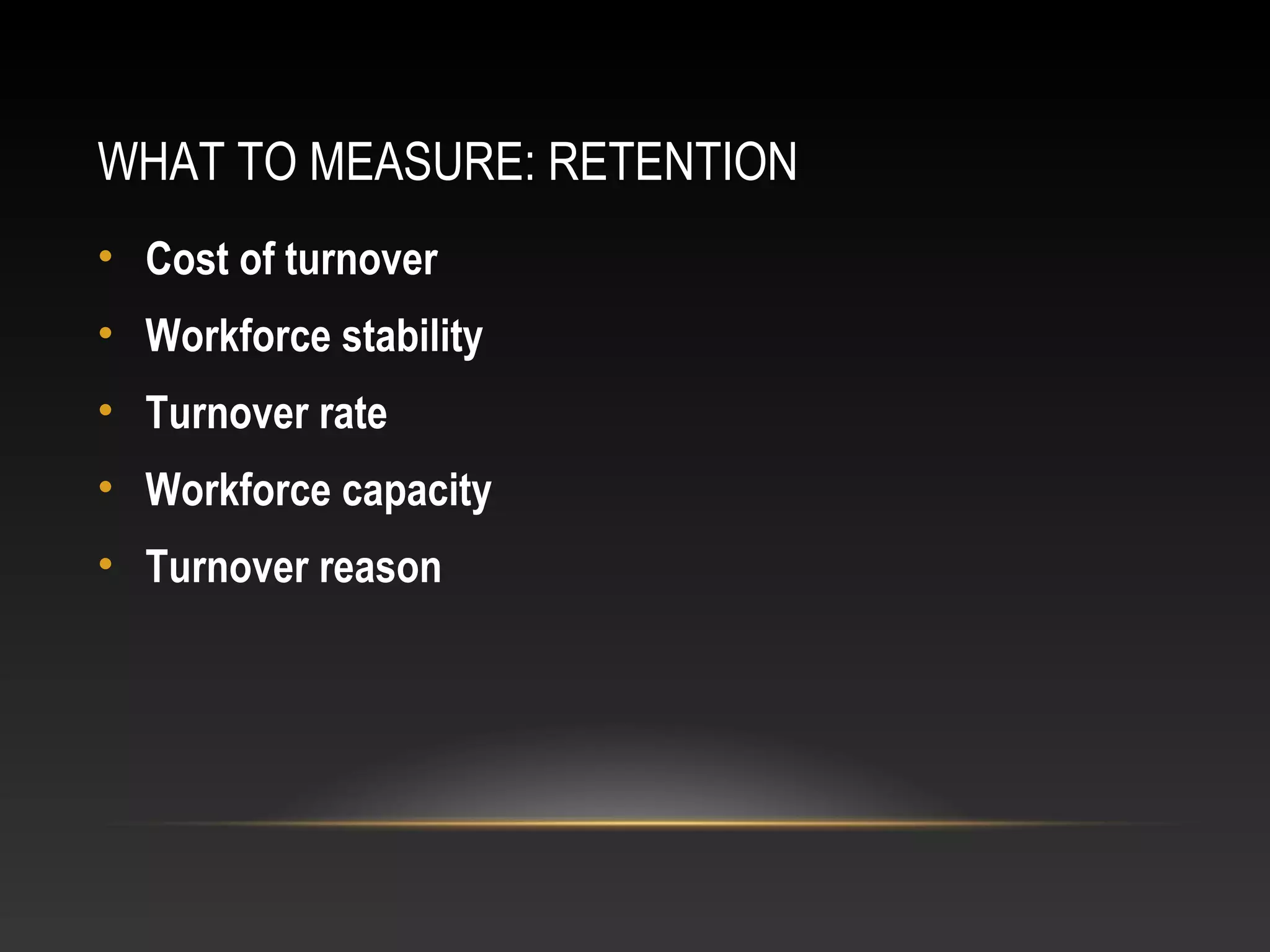WHAT TO MEASURE: RETENTION
• Cost of turnover
• Workforce stability
• Turnover rate
• Workforce capacity
• Turnover reason
 