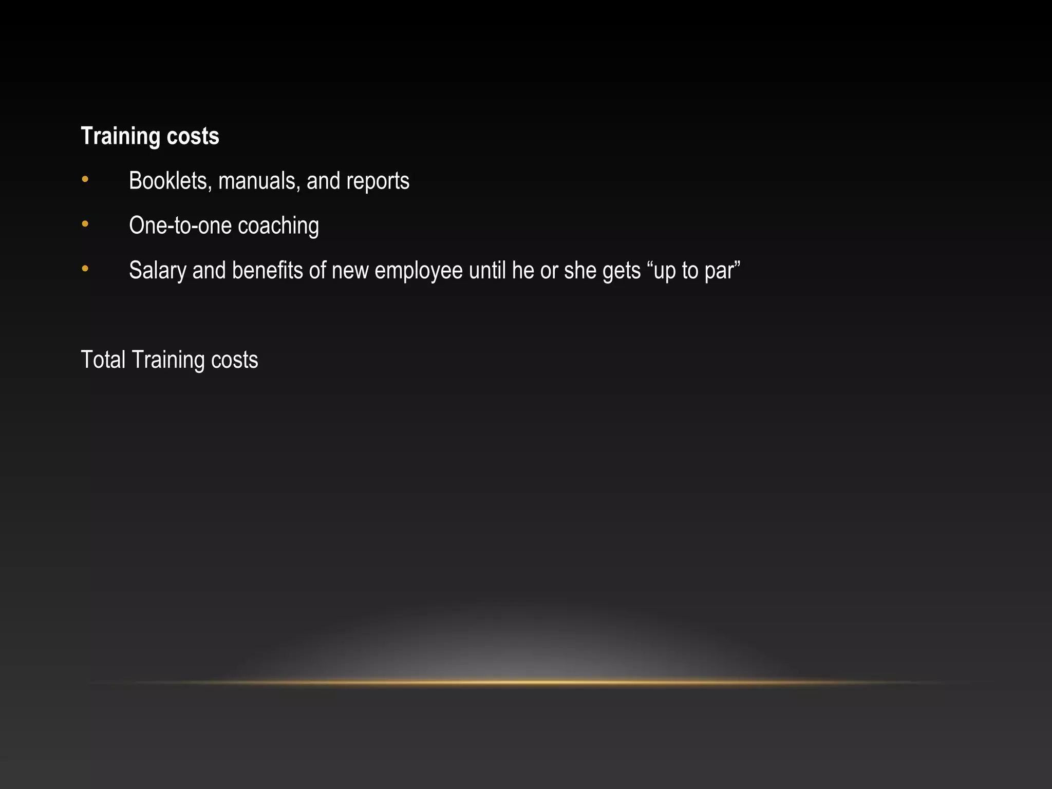 Training costs
• Booklets, manuals, and reports
• One-to-one coaching
• Salary and benefits of new employee until he or she gets “up to par”
Total Training costs
 