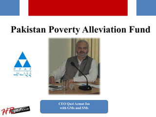 Pakistan Poverty Alleviation Fund
CEO Qazi Azmat Isa
with GMs and SMs
 