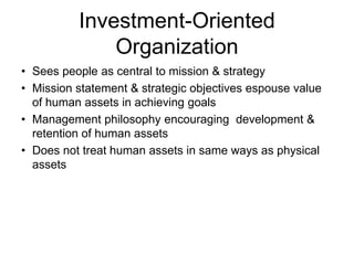 Investment-Oriented
Organization
• Sees people as central to mission & strategy
• Mission statement & strategic objectives espouse value
of human assets in achieving goals
• Management philosophy encouraging development &
retention of human assets
• Does not treat human assets in same ways as physical
assets
 