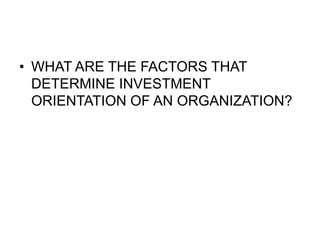 • WHAT ARE THE FACTORS THAT
DETERMINE INVESTMENT
ORIENTATION OF AN ORGANIZATION?
 