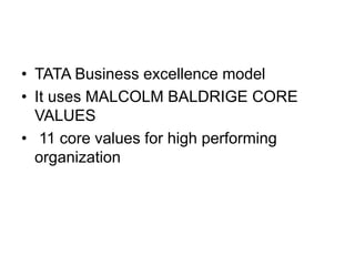 • TATA Business excellence model
• It uses MALCOLM BALDRIGE CORE
VALUES
• 11 core values for high performing
organization
 