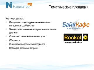 Тематические площадки
Что люди делают:
• Пишут на строго заданные темы (темы
интересные сообществу)
• Читают тематические материалы написанные
другими
• Оставляют полезные комментарии
• Общаются
• Оценивают полезность материалов
• Проводят реальные встречи
 