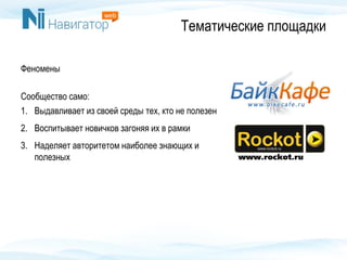 Феномены
Сообщество само:
1. Выдавливает из своей среды тех, кто не полезен
2. Воспитывает новичков загоняя их в рамки
3. Наделяет авторитетом наиболее знающих и
полезных
Тематические площадки
 
