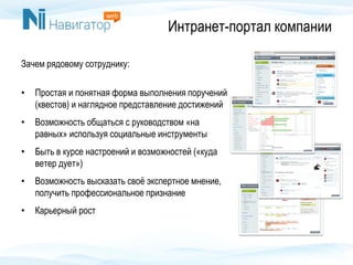 Интранет-портал компании
Зачем рядовому сотруднику:
• Простая и понятная форма выполнения поручений
(квестов) и наглядное представление достижений
• Возможность общаться с руководством «на
равных» используя социальные инструменты
• Быть в курсе настроений и возможностей («куда
ветер дует»)
• Возможность высказать своё экспертное мнение,
получить профессиональное признание
• Карьерный рост
 