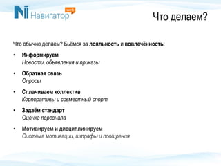 Что делаем?
Что обычно делаем? Бьёмся за лояльность и вовлечённость:
• Информируем
Новости, объявления и приказы
• Обратная связь
Опросы
• Сплачиваем коллектив
Корпоративы и совместный спорт
• Задаём стандарт
Оценка персонала
• Мотивируем и дисциплинируем
Система мотивации, штрафы и поощрения
 