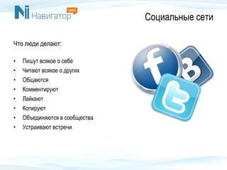 Социальные сети
Что люди делают:
• Пишут всякое о себе
• Читают всякое о других
• Общаются
• Комментируют
• Лайкают
• Копируют
• Объединяются в сообщества
• Устраивают встречи
 