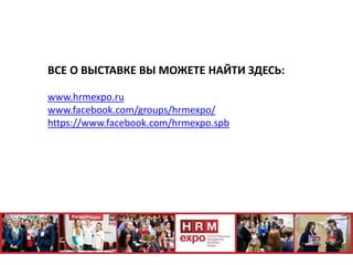ВСЕ О ВЫСТАВКЕ ВЫ МОЖЕТЕ НАЙТИ ЗДЕСЬ:
www.hrmexpo.ru
www.facebook.com/groups/hrmexpo/
https://www.facebook.com/hrmexpo.spb
 