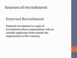 Sources of recruitment
External Recruitment
External recruitment is a type of
recruitment where organizations rely on
suitable applicants from outside the
organization to fill a vacancy.

12

 