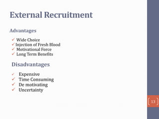 External Recruitment
Advantages
 Wide Choice
 Injection of Fresh Blood
 Motivational Force
 Long Term Benefits

Disadvantages
Expensive
 Time Consuming
 De motivating
 Uncertainty


13

 